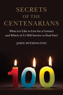 Secrets of the Centenarians: What Is It Like to Live for a Century and Which of Us Will Survive to Find Out? by Withington, John