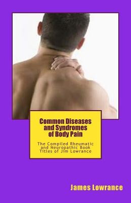 Common Diseases and Syndromes of Body Pain: The Compiled Rheumatic and Neuropathic Book Titles of Jim Lowrance by Lowrance, James M.