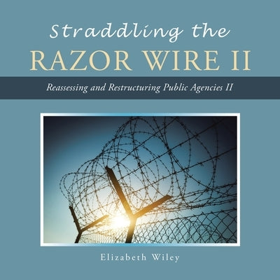 Straddling the Razor Wire Ii: Reassessing and Restructuring Public Agencies Ii by Wiley, Elizabeth