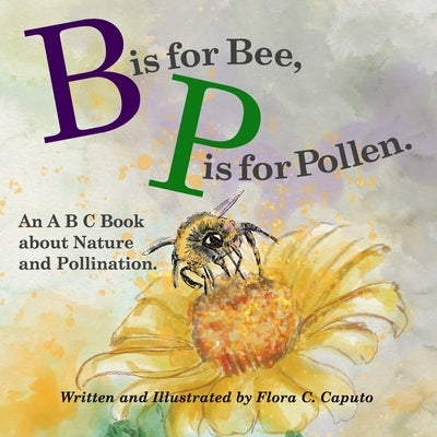 B is for Bee. P is for Pollen.: An ABC book about Nature and Pollination. by Caputo, Flora C.