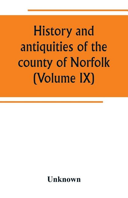 History and antiquities of the county of Norfolk (Volume IX) Containing the hundreds of Smithdon, Taverham, Tunflead, Walfham, and Wayland by Unknown