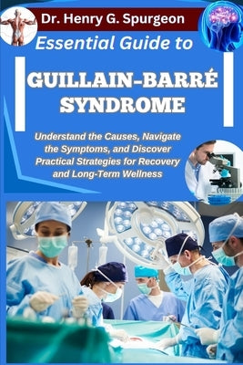 Essential Guide to Guillain-Barré Syndrome: Understand the Causes, Navigate the Symptoms, and Discover Practical Strategies for Recovery and Long-Term by G. Spurgeon, Henry