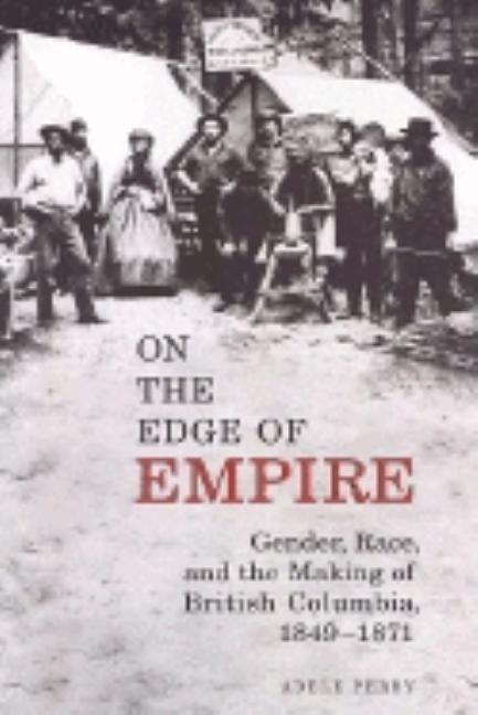 On the Edge of Empire: Gender, Race, and the Making of British Columbia, 1849-1871 by Perry, Adele