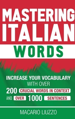 Mastering Italian Words: Increase Your Vocabulary with Over 200 Crucial Words in Context and Over 1000 Sentences by Liuzzo, Macario