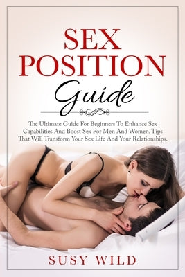 Sex Positions Guide: The Ultimate Guide For Beginners To Enhance Sex Capabilities And Boost Sex For Men And Women Tips That Will Transform by Wild, Susy