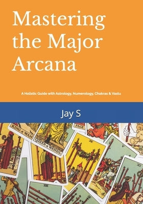 Mastering the Major Arcana: A Holistic Guide with Astrology, Numerology, Chakras & Vastu by S, Jay