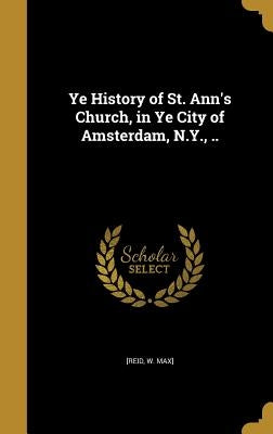 Ye History of St. Ann's Church, in Ye City of Amsterdam, N.Y., .. by [Reid, W. Max]