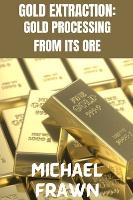 Gold Extraction: : Pure Gold Processing from It's Ore by Frawn, Michael