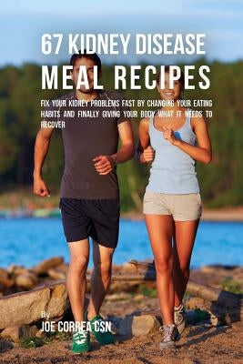 67 Kidney Disease Meal Recipes: Fix Your Kidney Problems Fast by Changing Your Eating Habits and Finally Giving Your Body What it needs to recover by Correa Csn, Joe