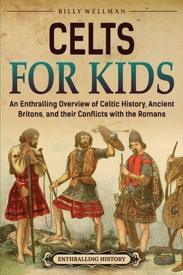 Celts for Kids: An Enthralling Overview of Celtic History, Ancient Britons, and Their Conflicts with the Romans by Wellman, Billy