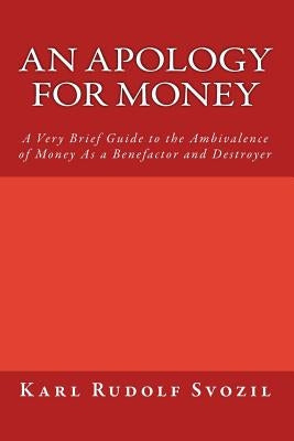 An Apology for Money: A Very Brief Guide to the Ambivalence of Money As a Benefactor and Destroyer by Svozil, Karl Rudolf