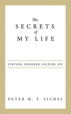 The Secrets of My Life: Vintner, Prisoner, Soldier, Spy by Sichel, Peter M. F.