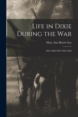 Life in Dixie During the War: 1861-1862-1863-1864-1865 by Gay, Mary Ann Harris
