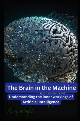 The Brain in the Machine: Understanding the Inner Workings of Artificial Intelligence by Wright, Avery