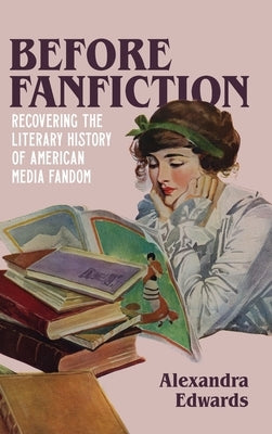 Before Fanfiction: Recovering the Literary History of American Media Fandom by Edwards, Alexandra