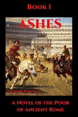 Ashes I: A Novel of the Poor of Ancient Rome by Silar, Theodore Irvin