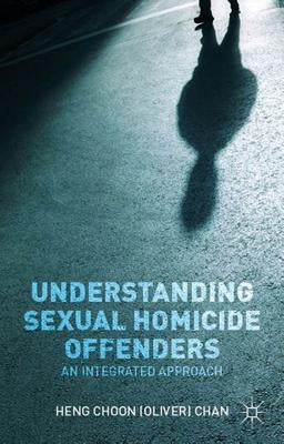 Understanding Sexual Homicide Offenders: An Integrated Approach by Chan, O.