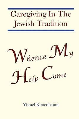 Whence My Help Come: Caregiving In The Jewish Tradition by Kestenbaum, Yisrael
