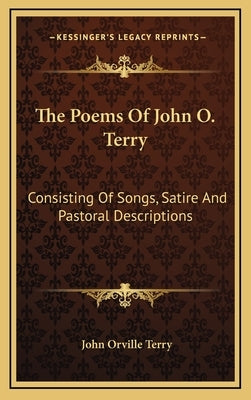 The Poems of John O. Terry: Consisting of Songs, Satire and Pastoral Descriptions by Terry, John Orville