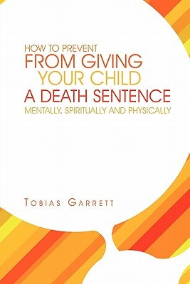 How to Prevent from Giving Your Child a Death Sentence Mentally, Spiritually and Physically by Garrett, Tobias