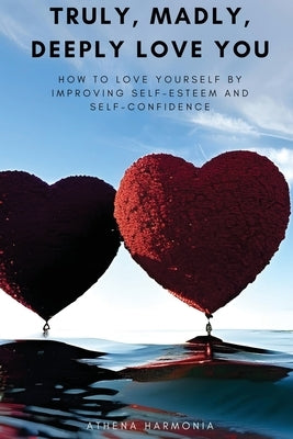 Truly, Madly, Deeply Love You: How to Love Yourself by Improving Self Esteem and Self Confidence by Harmonia, Athena