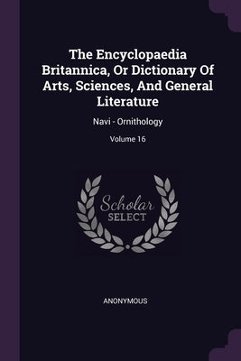 The Encyclopaedia Britannica, Or Dictionary Of Arts, Sciences, And General Literature: Navi - Ornithology; Volume 16 by Anonymous