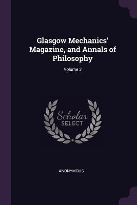 Glasgow Mechanics' Magazine, and Annals of Philosophy; Volume 3 by Anonymous