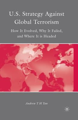 U.S. Strategy Against Global Terrorism: How It Evolved, Why It Failed, and Where It Is Headed by Tan, A.