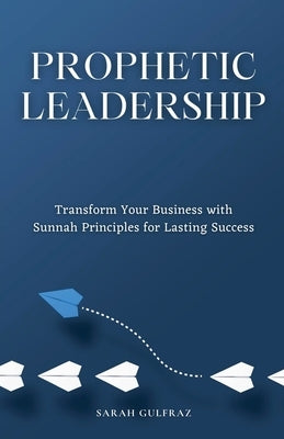 Prophetic Leadership: Transform Your Business with Sunnah Principles for Lasting Success by Gulfraz, Sarah