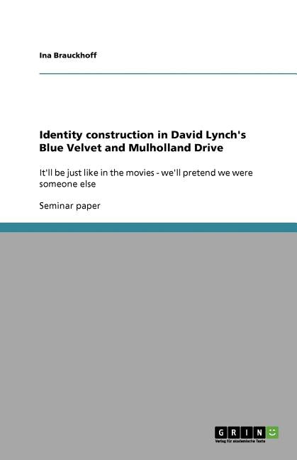 Identity construction in David Lynch's Blue Velvet and Mulholland Drive: It'll be just like in the movies - we'll pretend we were someone else by Brauckhoff, Ina