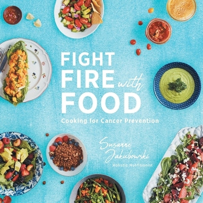 Fight Fire with Food: Cooking for Cancer Prevention by Jakubowski, Susanne
