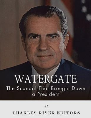 Watergate: The Scandal That Brought Down a President by Charles River