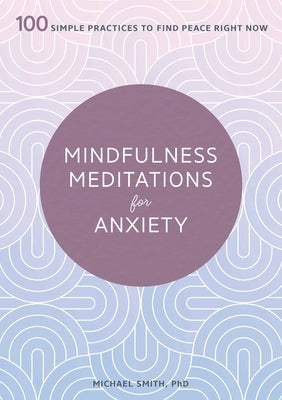 Mindfulness Meditations for Anxiety: 100 Simple Practices to Find Peace Right Now by Smith, Michael