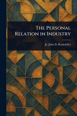The Personal Relation in Industry by Rockefeller, John D. (John Davis, Jr.