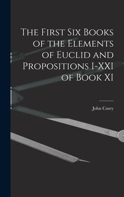 The First Six Books of the Elements of Euclid and Propositions I-XXI of Book XI by Casey, John