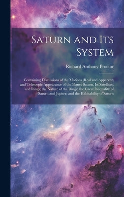 Saturn and Its System: Containing Discussions of the Motions (Real and Apparent) and Telescopic Appearance of the Planet Saturn, Its Satellit by Proctor, Richard Anthony