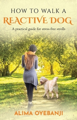 How to walk a reactive dog: A practical guide for stress-free strolls by Oyebanji, Alima
