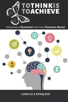 Tho Think Is to Achieve: Designing a Blueprint for Your Personal Brand by Sonqishe, Lungisa E.