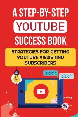 A Step-By-Step YouTube Success Book: Strategies For Getting YouTube Views And Subscribers: Youtube Marketing by Darden, Alfred