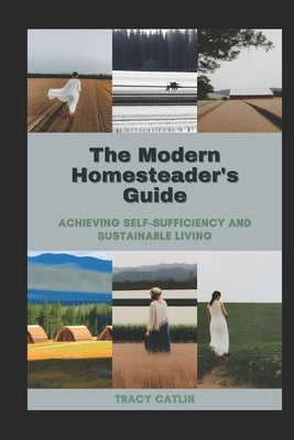 The Modern Homesteader's Guide: Achieving Self-Sufficiency and Sustainable Living by Catlin, Tracy