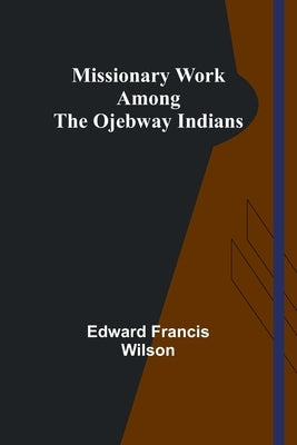 Missionary Work Among the Ojebway Indians by Wilson, Edward Francis