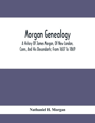 Morgan Genealogy; A History Of James Morgan, Of New London, Conn., And His Descendants; From 1607 To 1869 by H. Morgan, Nathaniel