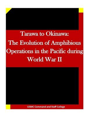 Tarawa to Okinawa: The Evolution of Amphibious Operations in the Pacific during World War II by Usmc Command and Staff College