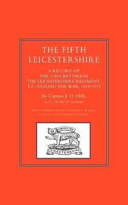 FIFTH LEICESTERSHIRE. A Record of the 1/5th Battalion the Leicestershire Regiment, TF, during the War 1914-1919 by Hills, J. D.