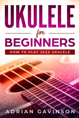 Ukulele For Beginners: How To Play Jazz Ukulele by Gavinson, Adrian