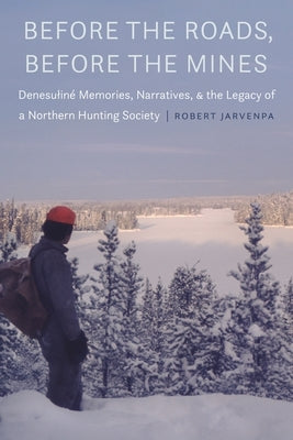 Before the Roads, Before the Mines: Denesuliné Memories, Narratives, and the Legacy of a Northern Hunting Society by Jarvenpa, Robert