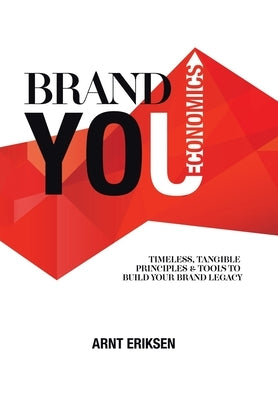 Brand You Economics: Timeless, Tangible Principles and Tools to Build Your Brand Legacy by Eriksen, Arnt