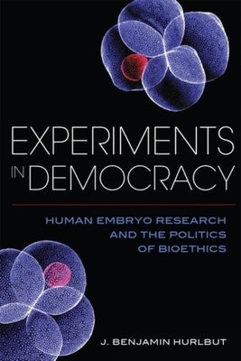 Experiments in Democracy: Human Embryo Research and the Politics of Bioethics by 
