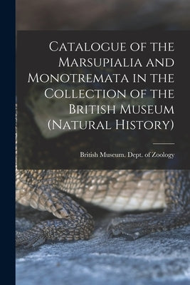 Catalogue of the Marsupialia and Monotremata in the Collection of the British Museum (Natural History) by British Museum (Natural History) Dept