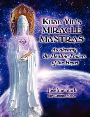 Kuan Yin's Miracle Mantras: Awakening the Healing Powers of the Heart by Stark, Josefine